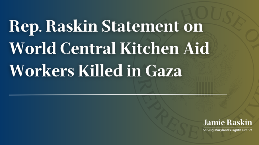 Representative Raskin Issues Statement on Tragic Deaths of World Central Kitchen Aid Workers in Gaza | Press Release
